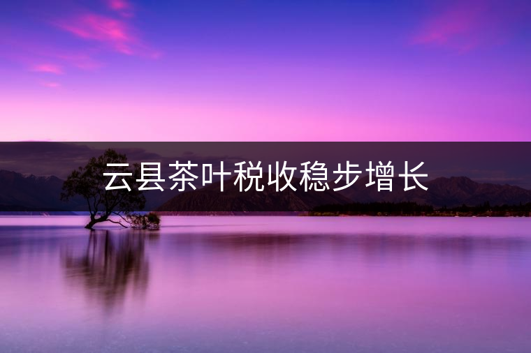 云縣茶葉稅收穩(wěn)步增長(zhǎng)