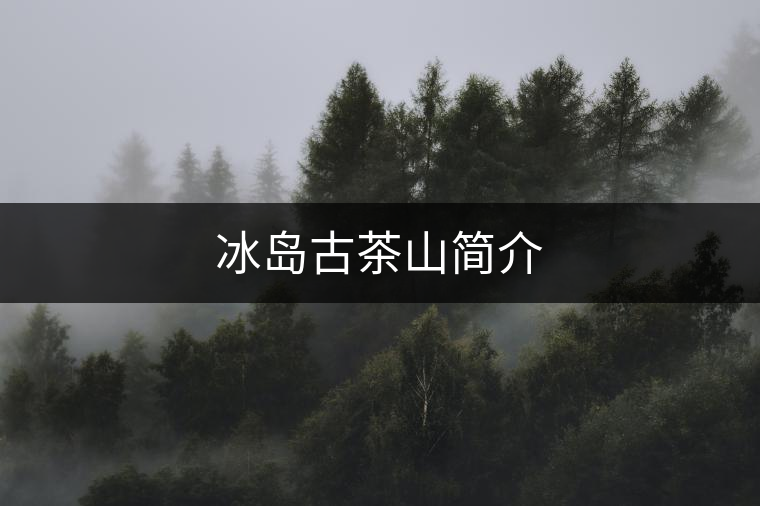 冰島古茶山簡(jiǎn)介 冰島古茶山簡(jiǎn)介