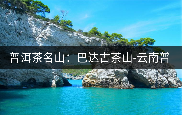 普洱茶名山:巴達古茶山-云南普洱茶網(wǎng) 普洱茶名山:巴達古茶山-云南普洱茶網(wǎng)