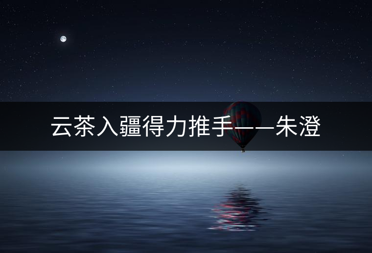 云茶入疆得力推手——朱澄 云茶入疆得力推手——朱澄