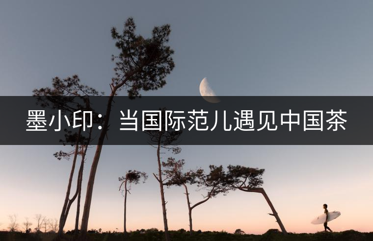墨小?。寒?dāng)國(guó)際范兒遇見(jiàn)中國(guó)茶