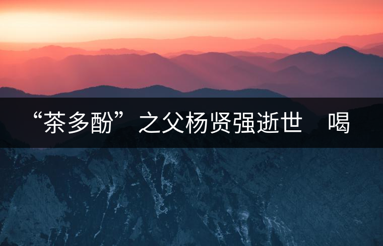 “茶多酚”之父楊賢強逝世　喝茶講究的他做人也講究