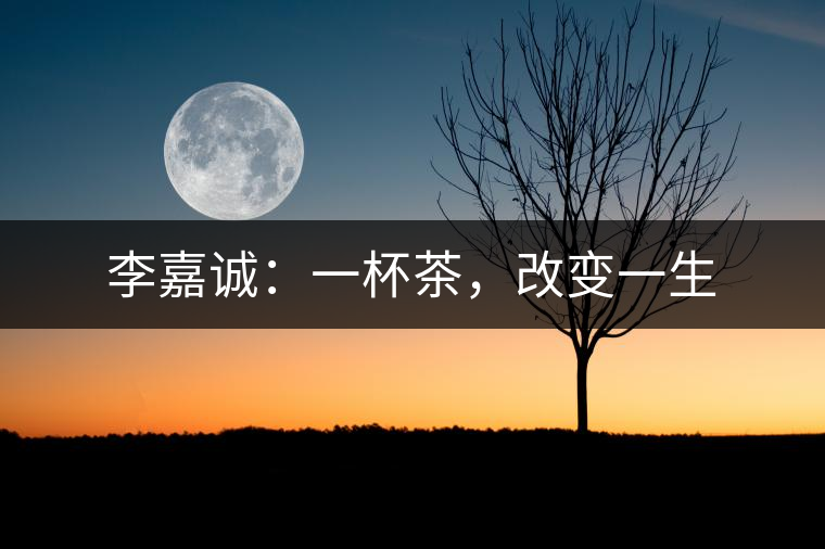 李嘉誠：一杯茶，改變一生