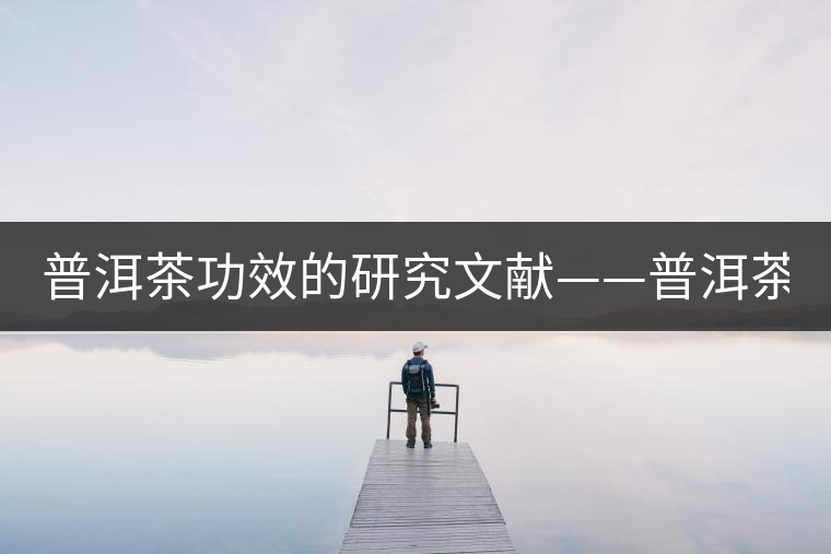普洱茶功效的研究文獻(xiàn)——普洱茶的醫(yī)藥保健作用-1 普洱茶功效的研究文獻(xiàn)——普洱茶的醫(yī)藥保健作用-1