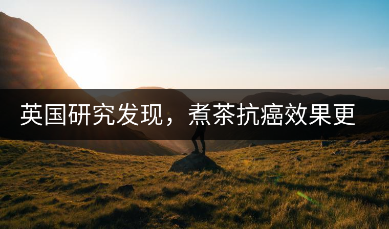 英國(guó)研究發(fā)現(xiàn)，煮茶抗癌效果更明顯