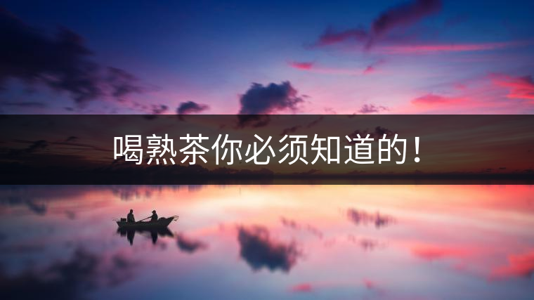 喝熟茶你必須知道的！
