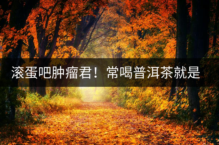 滾蛋吧腫瘤君！常喝普洱茶就是這么神奇