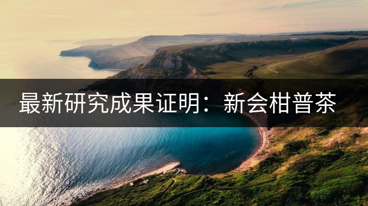 最新研究成果證明：新會(huì)柑普茶、小青柑確有保健功效