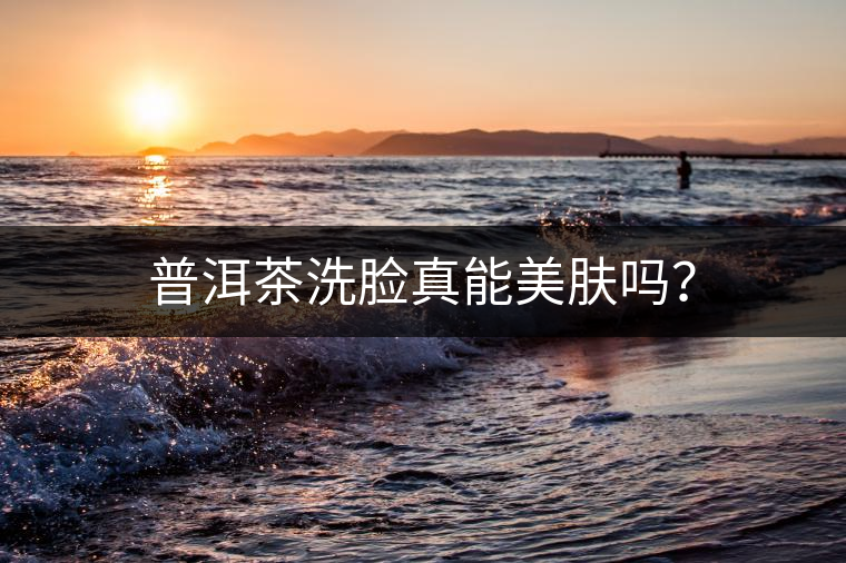 普洱茶洗臉真能美膚嗎？