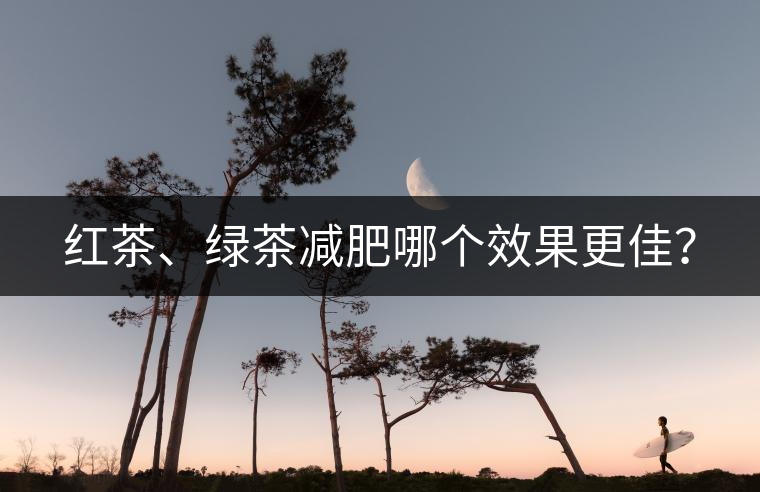 紅茶、綠茶減肥哪個(gè)效果更佳？