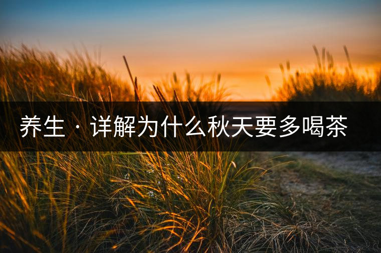 養(yǎng)生 · 詳解為什么秋天要多喝茶？適合喝哪些茶？