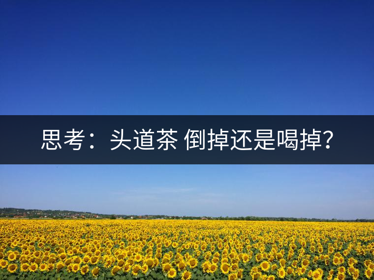 思考：頭道茶 倒掉還是喝掉？