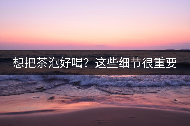 想把茶泡好喝？這些細節(jié)很重要