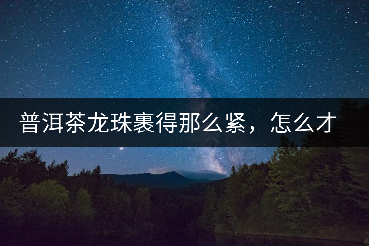普洱茶龍珠裹得那么緊，怎么才能快速泡出滋味來？