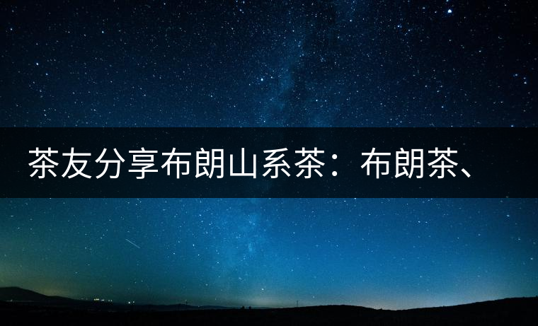茶友分享布朗山系茶：布朗茶、老班章、老曼峨的區(qū)別