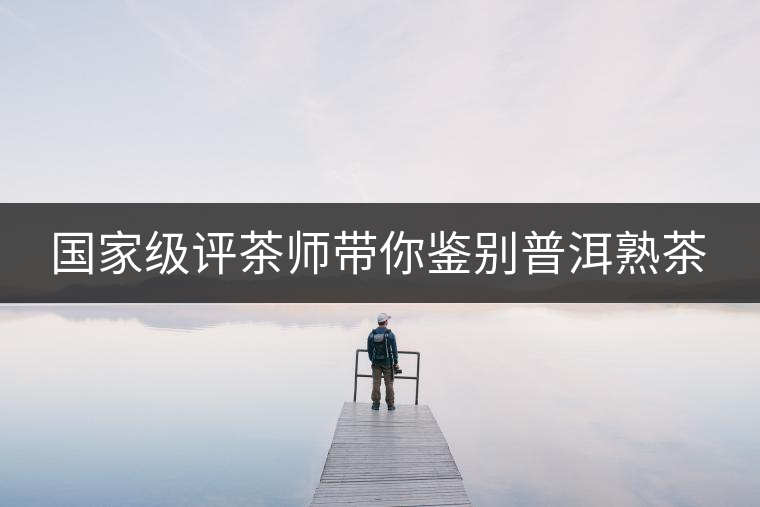 國家級(jí)評(píng)茶師帶你鑒別普洱熟茶 國家級(jí)評(píng)茶師帶你鑒別普洱熟茶