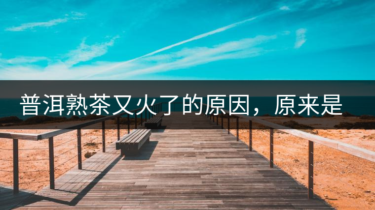 普洱熟茶又火了的原因，原來(lái)是這樣的……