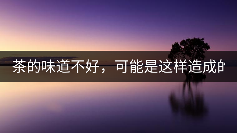 茶的味道不好，可能是這樣造成的！