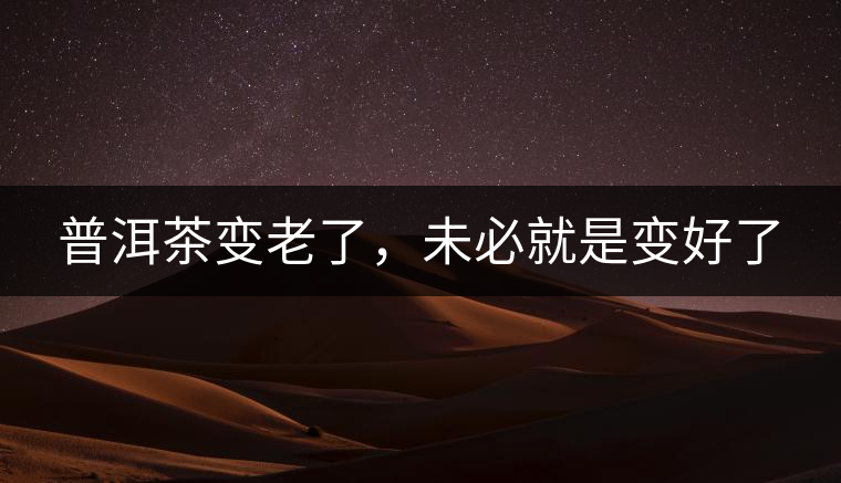 普洱茶變老了，未必就是變好了