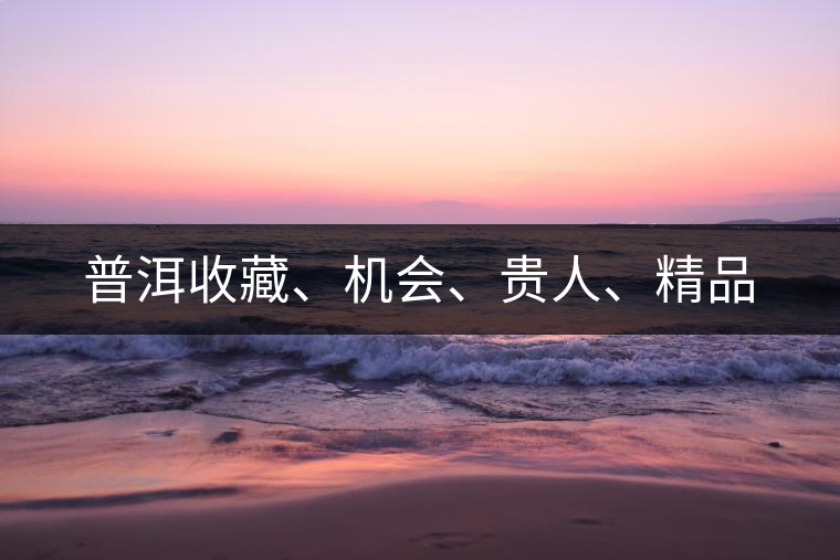 普洱收藏、機會、貴人、精品