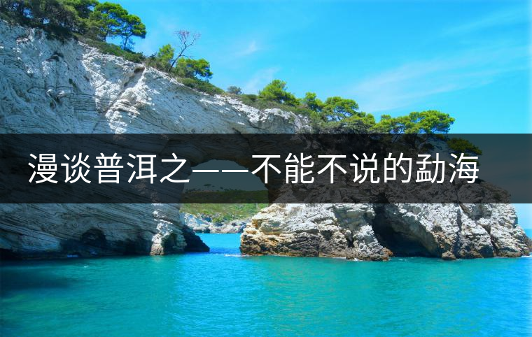 漫談普洱之——不能不說的勐海古茶園 漫談普洱之——不能不說的勐海古茶園