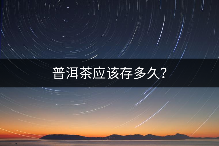 普洱茶應(yīng)該存多久？