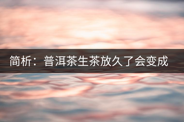 簡析：普洱茶生茶放久了會變成熟茶嗎？