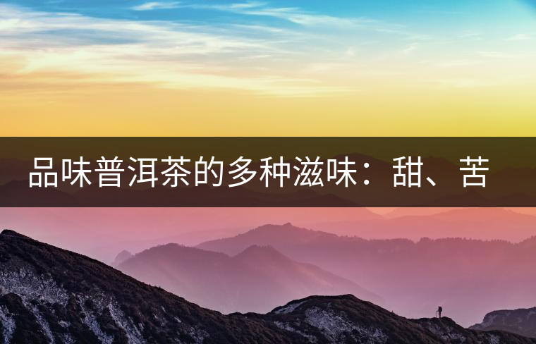 品味普洱茶的多種滋味：甜、苦、澀、酸、水、無味