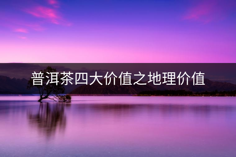 普洱茶四大價值之地理價值 普洱茶四大價值之地理價值