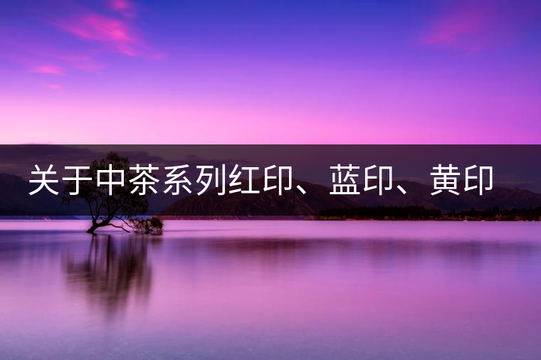 關(guān)于中茶系列紅印、藍(lán)印、黃印的解釋