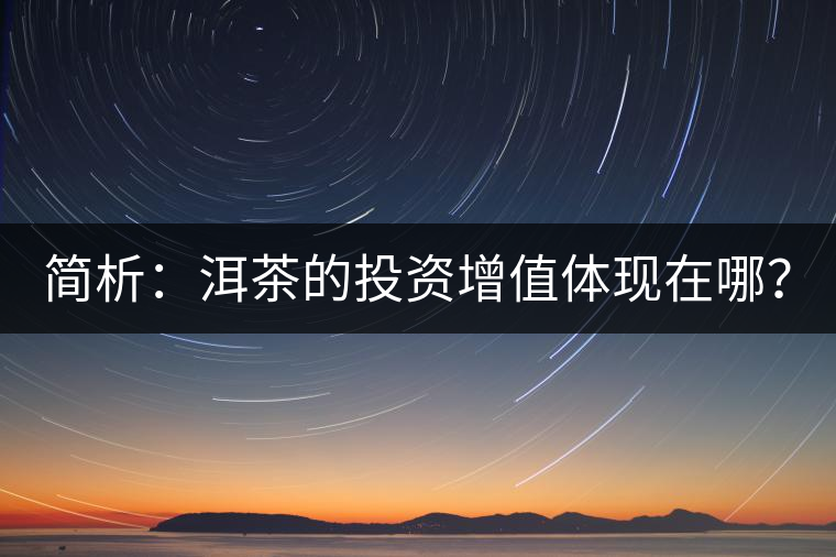 簡(jiǎn)析：洱茶的投資增值體現(xiàn)在哪？