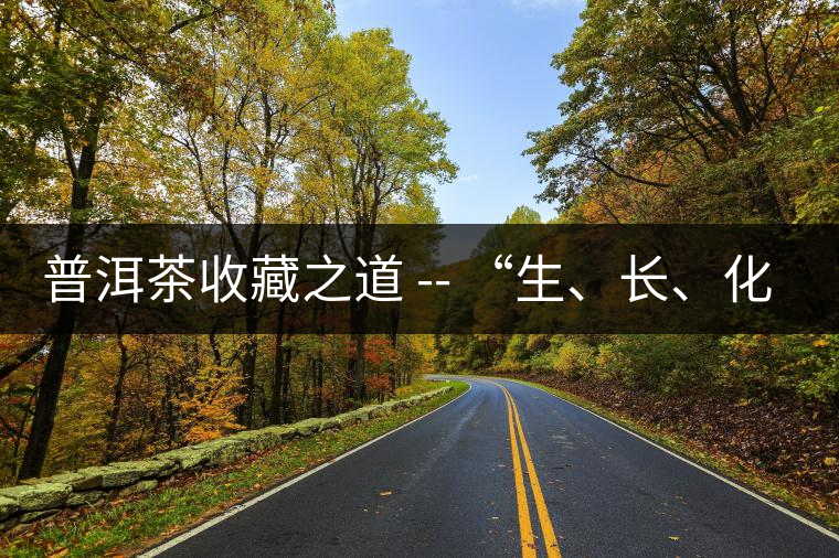 普洱茶收藏之道 -- “生、長(zhǎng)、化、收、藏”