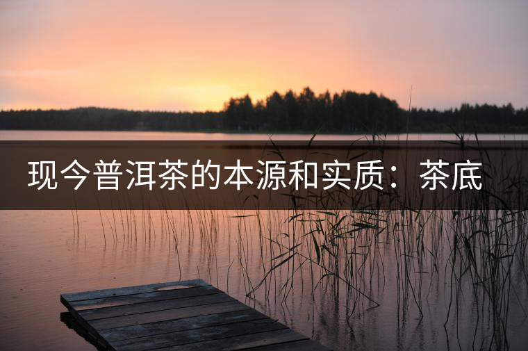 現(xiàn)今普洱茶的本源和實(shí)質(zhì)：茶底、倉(cāng)儲(chǔ)、時(shí)間