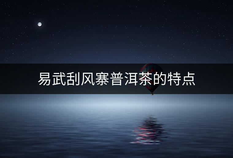 易武刮風寨普洱茶的特點 易武刮風寨普洱茶的特點
