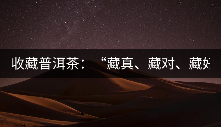 收藏普洱茶：“藏真、藏對、藏好”