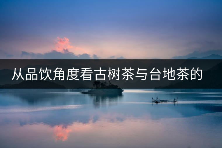 從品飲角度看古樹茶與臺地茶的區(qū)別