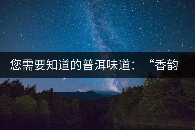 您需要知道的普洱味道：“香韻、茶湯粘稠度、喉韻”