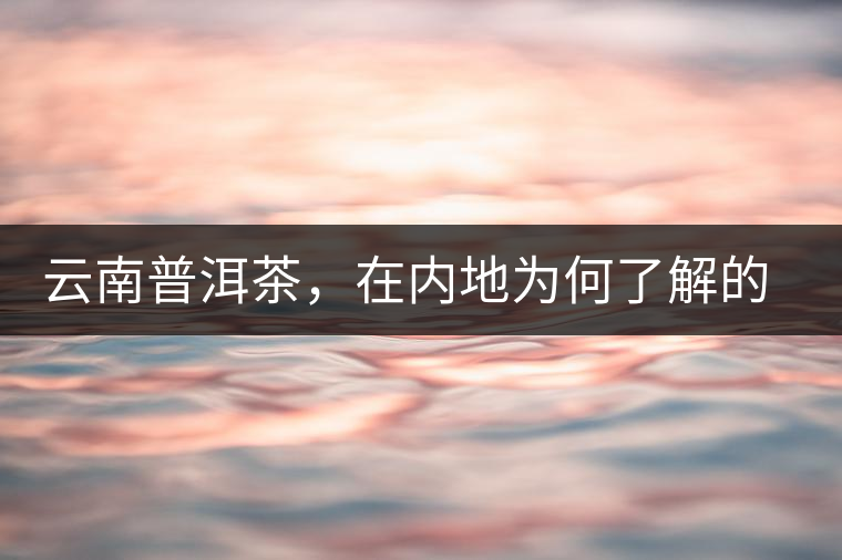 云南普洱茶，在內(nèi)地為何了解的人較少？