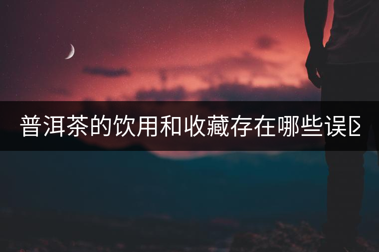 普洱茶的飲用和收藏存在哪些誤區(qū)？