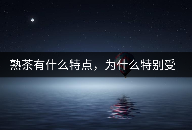 熟茶有什么特點，為什么特別受消費者喜愛？