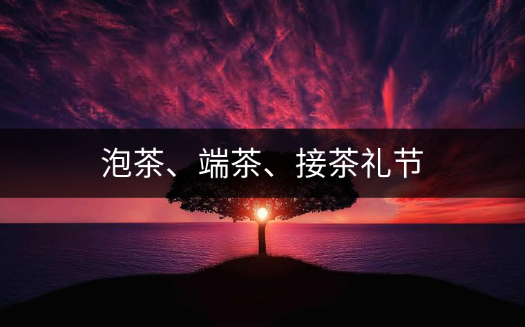 泡茶、端茶、接茶禮節(jié)