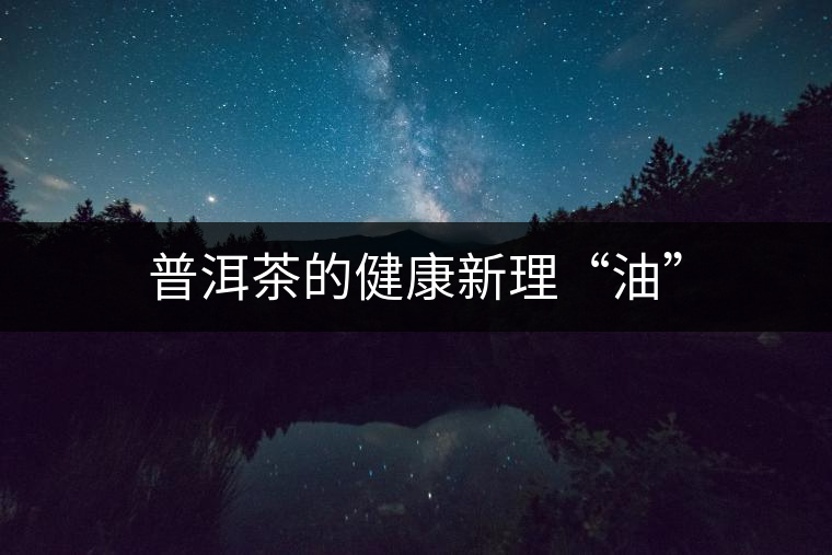 普洱茶的健康新理“油” 普洱茶的健康新理“油”