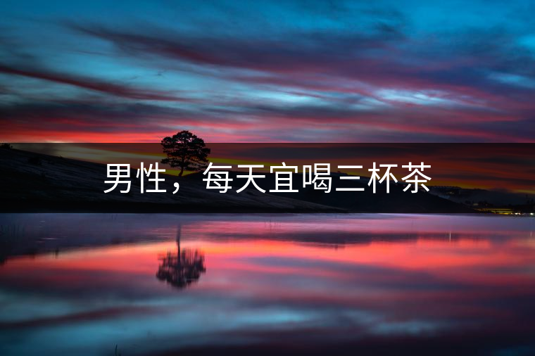 男性，每天宜喝三杯茶