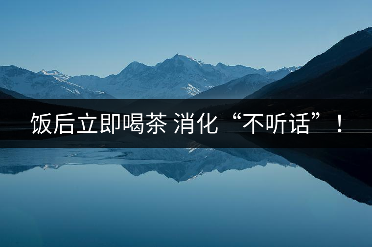飯后立即喝茶 消化“不聽話”！