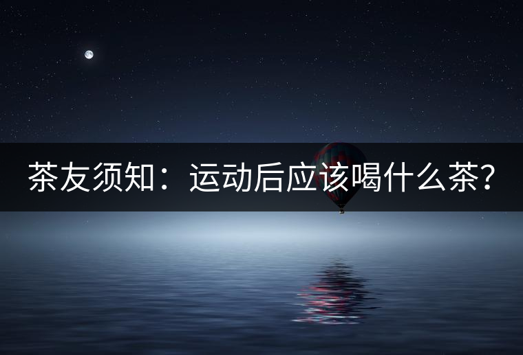 茶友須知：運(yùn)動(dòng)后應(yīng)該喝什么茶？