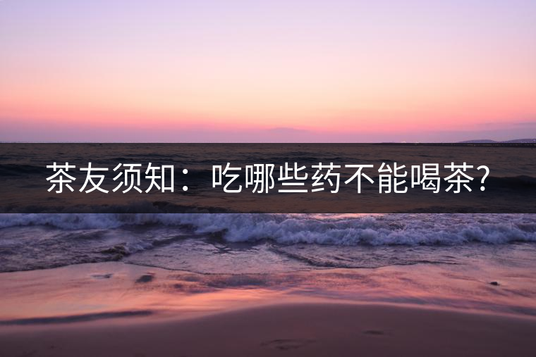 茶友須知:吃哪些藥不能喝茶? 茶友須知:吃哪些藥不能喝茶?