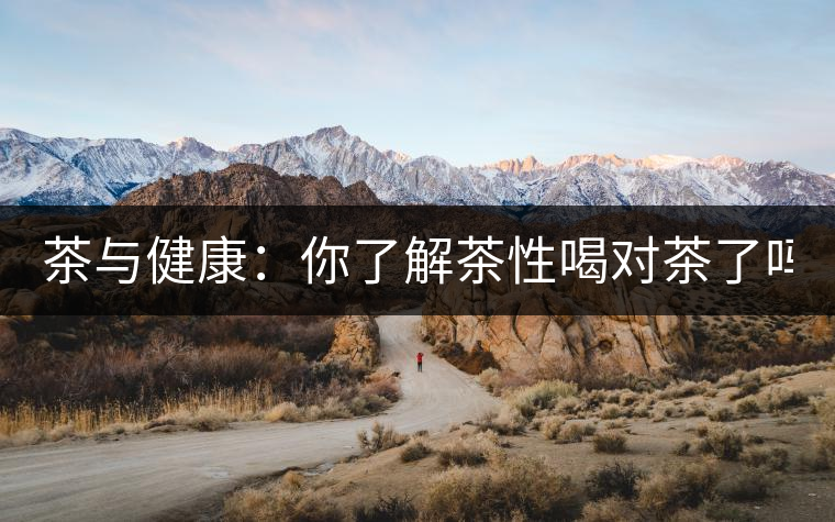 茶與健康：你了解茶性喝對(duì)茶了嗎？