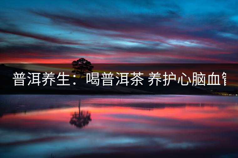 普洱養(yǎng)生:喝普洱茶 養(yǎng)護(hù)心腦血管 普洱養(yǎng)生:喝普洱茶 養(yǎng)護(hù)心腦血管