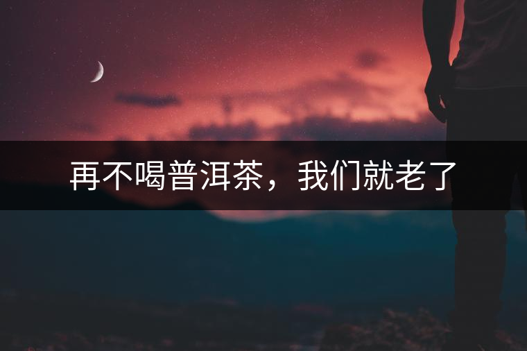 再不喝普洱茶，我們就老了