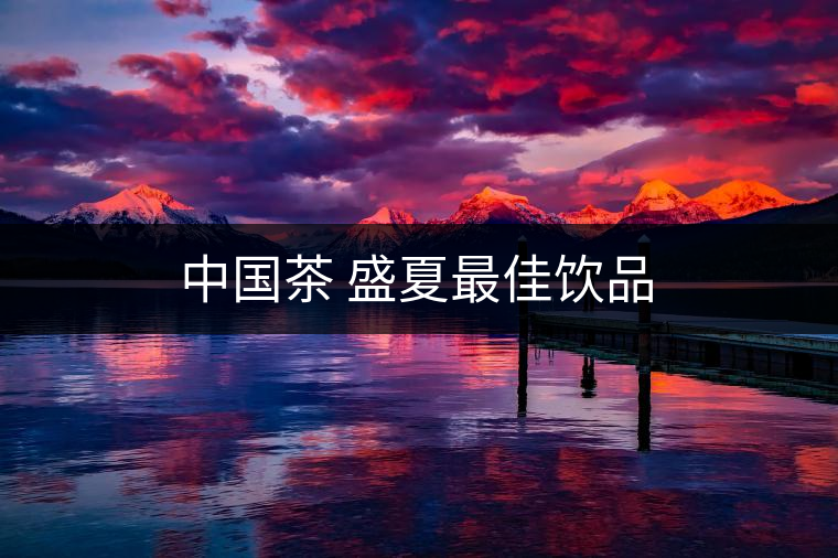 中國茶 盛夏最佳飲品 中國茶 盛夏最佳飲品